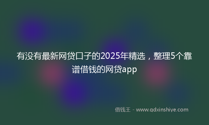 有没有最新网贷口子的2025年精选，整理5个靠谱借钱的网贷app