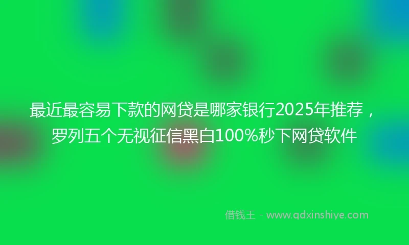 最近最容易下款的网贷是哪家银行2025年推荐，罗列五个无视征信黑白100%秒下网贷软件