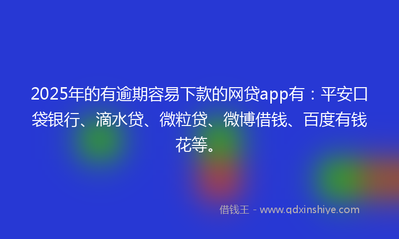 2025年的有逾期容易下款的网贷app有：平安口袋银行、滴水贷、微粒贷、微博借钱、百度有钱花等。