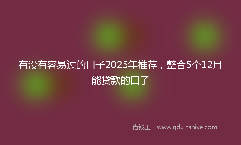 有没有容易过的口子2025年推荐，整合5个12月能贷款的口子