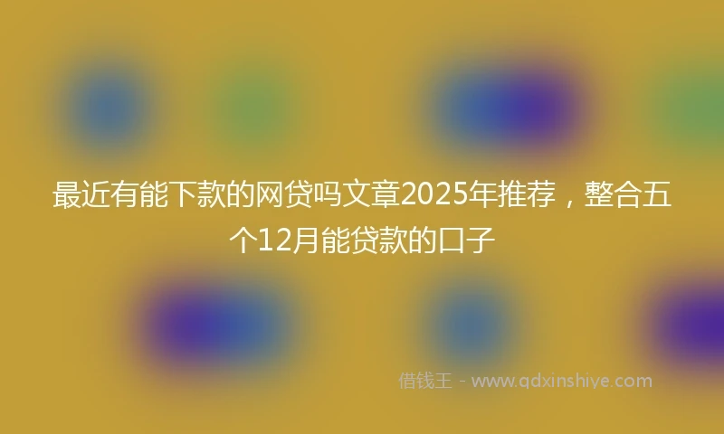 最近有能下款的网贷吗文章2025年推荐,整合五个12月能贷款的口子