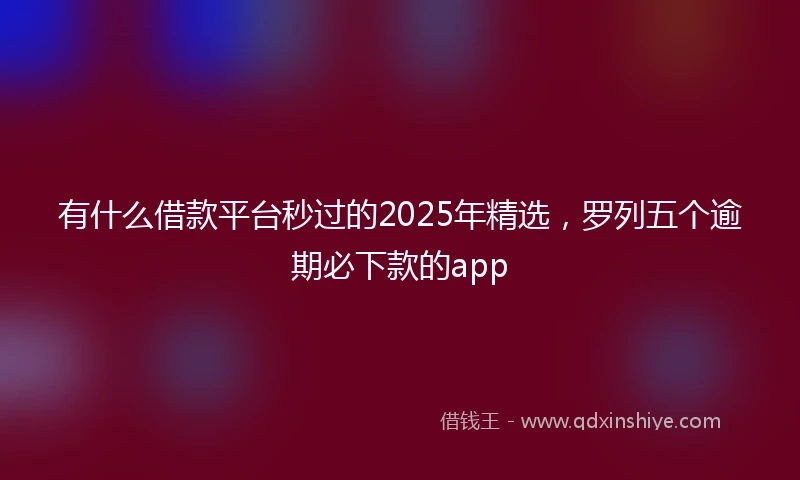 有什么借款平台秒过的2025年精选，罗列五个逾期必下款的app