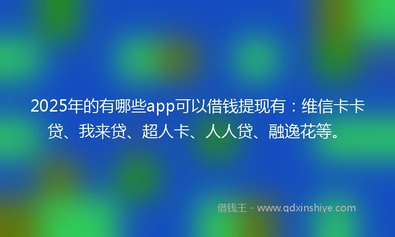 2025年的有哪些app可以借钱提现有：维信卡卡贷、我来贷、超人卡、人人贷、融逸花等。
