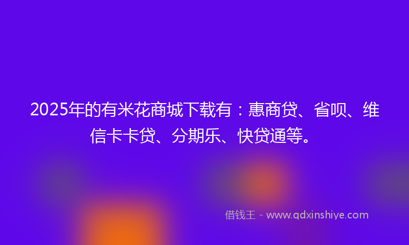 2025年的有米花商城下载有：惠商贷、省呗、维信卡卡贷、分期乐、快贷通等。