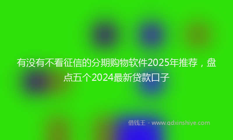 有没有不看征信的分期购物软件2025年推荐，盘点五个2024最新贷款口子