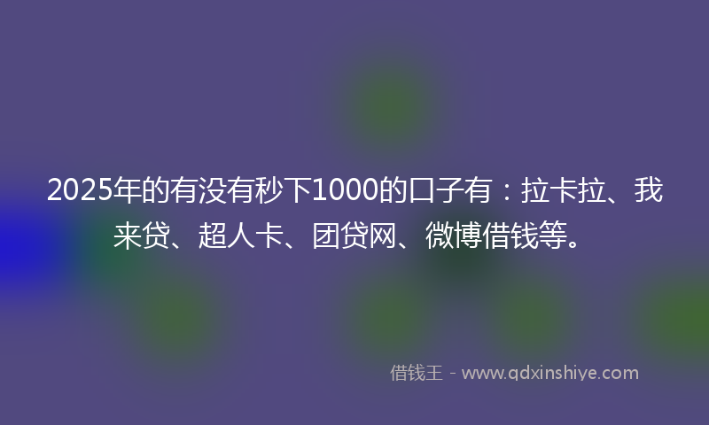 2025年的有没有秒下1000的口子有：拉卡拉、我来贷、超人卡、团贷网、微博借钱等。