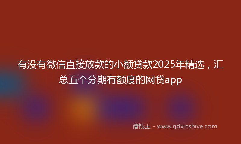 有没有微信直接放款的小额贷款2025年精选，汇总五个分期有额度的网贷app