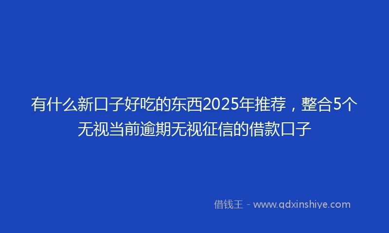 有什么新口子好吃的东西2025年推荐，整合5个无视当前逾期无视征信的借款口子