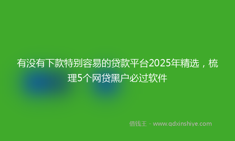 有没有下款特别容易的贷款平台2025年精选，梳理5个网贷黑户必过软件