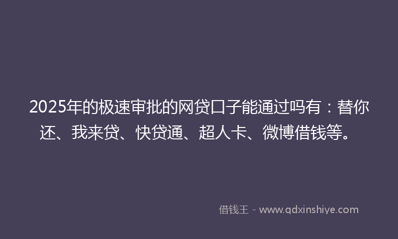 2025年的极速审批的网贷口子能通过吗有：替你还、我来贷、快贷通、超人卡、微博借钱等。
