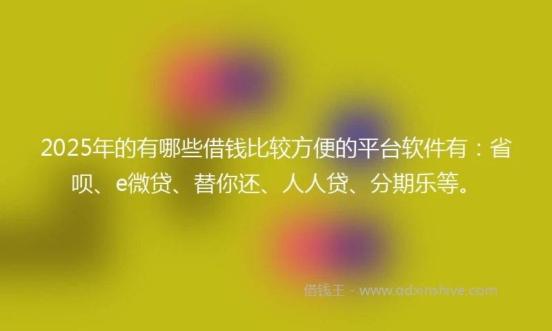 2025年的有哪些借钱比较方便的平台软件有：省呗、e微贷、替你还、人人贷、分期乐等。