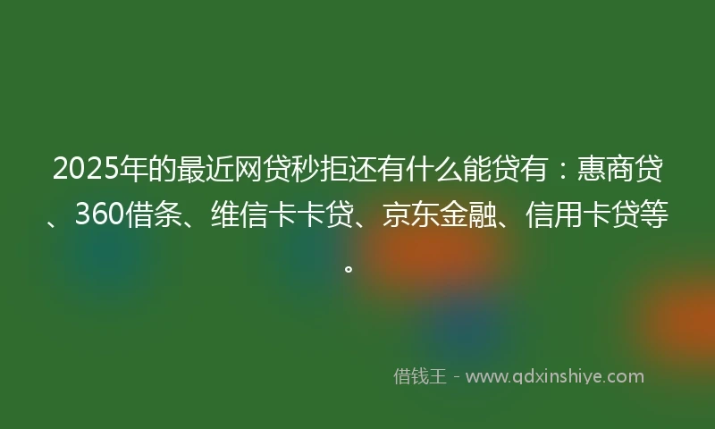 2025年的最近网贷秒拒还有什么能贷有：惠商贷、360借条、维信卡卡贷、京东金融、信用卡贷等。