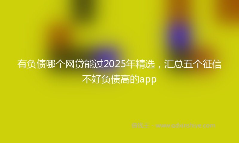 有负债哪个网贷能过2025年精选，汇总五个征信不好负债高的app