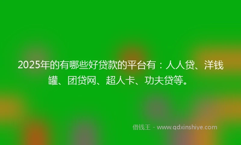2025年的有哪些好贷款的平台有:人人贷、洋钱罐、团贷网、超人卡、功夫贷等。