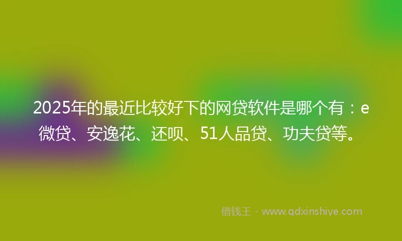 2025年的最近比较好下的网贷软件是哪个有：e微贷、安逸花、还呗、51人品贷、功夫贷等。