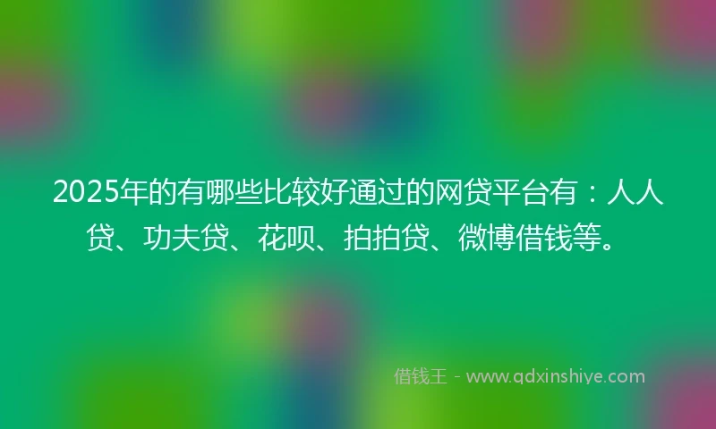 2025年的有哪些比较好通过的网贷平台有：人人贷、功夫贷、花呗、拍拍贷、微博借钱等。