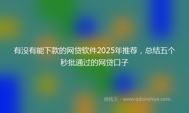 有没有能下款的网贷软件2025年推荐，总结五个秒批通过的网贷口子