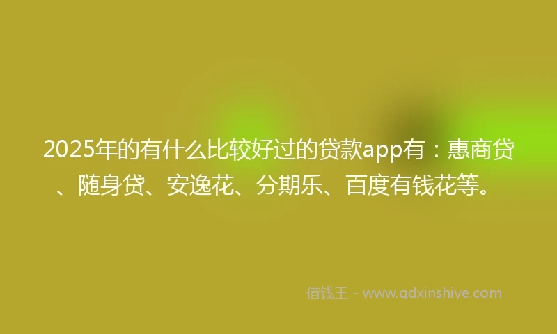 2025年的有什么比较好过的贷款app有：惠商贷、随身贷、安逸花、分期乐、百度有钱花等。
