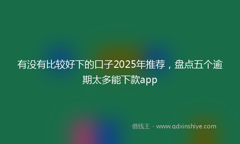 有没有比较好下的口子2025年推荐，盘点五个逾期太多能下款app