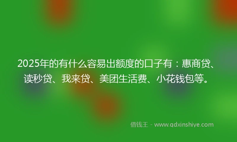 2025年的有什么容易出额度的口子有：惠商贷、读秒贷、我来贷、美团生活费、小花钱包等。