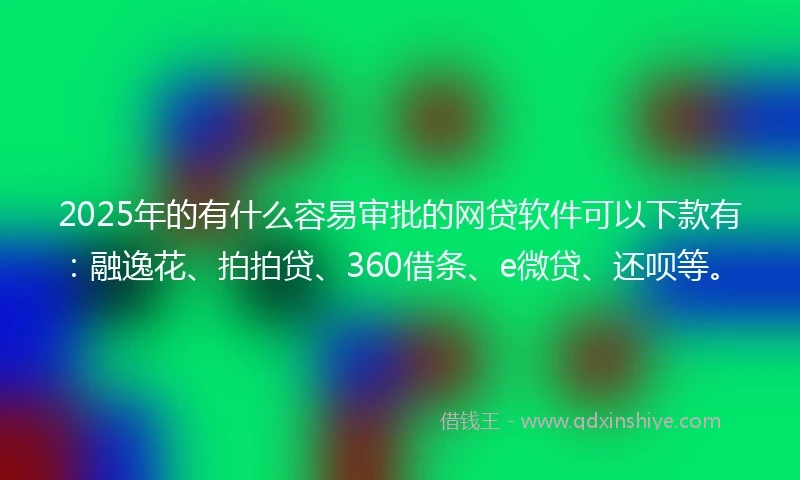 2025年的有什么容易审批的网贷软件可以下款有：融逸花、拍拍贷、360借条、e微贷、还呗等。