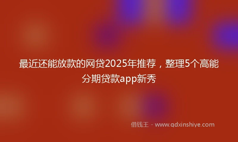 最近还能放款的网贷2025年推荐，整理5个高能分期贷款app新秀