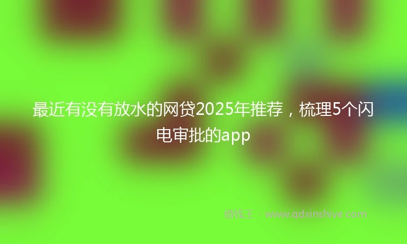 最近有没有放水的网贷2025年推荐,梳理5个闪电审批的app