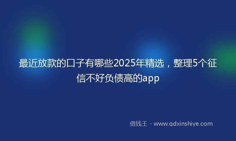 最近放款的口子有哪些2025年精选,整理5个征信不好负债高的app