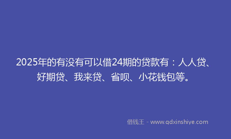 2025年的有没有可以借24期的贷款有：人人贷、好期贷、我来贷、省呗、小花钱包等。