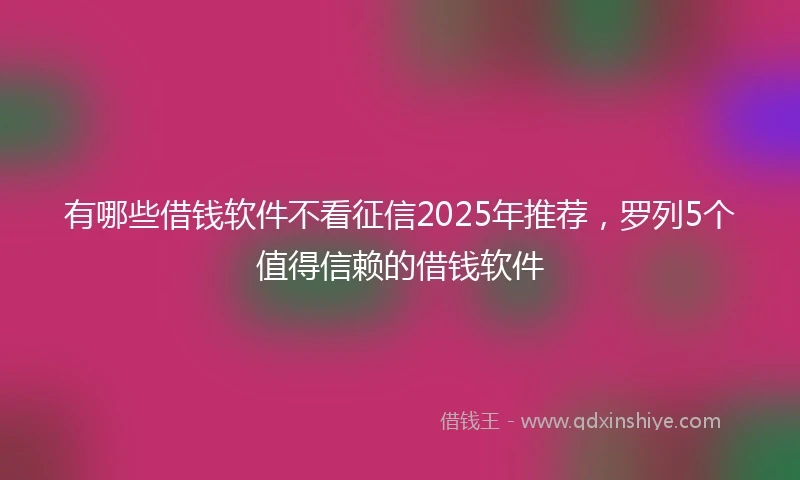 有哪些借钱软件不看征信2025年推荐，罗列5个值得信赖的借钱软件