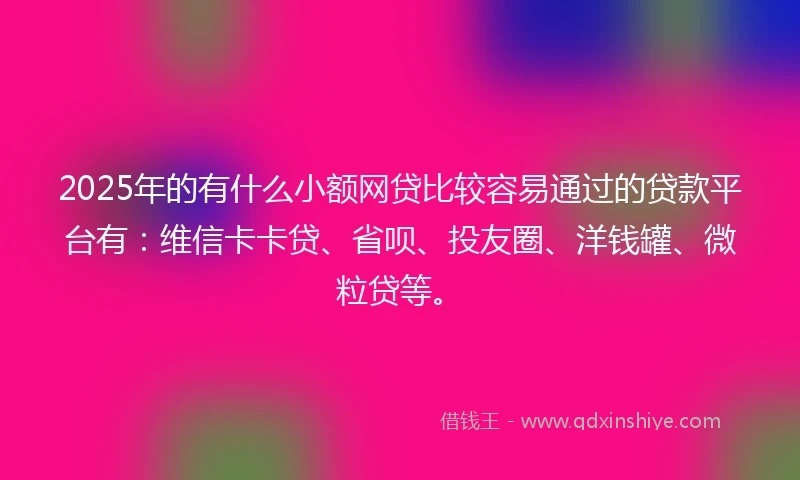 2025年的有什么小额网贷比较容易通过的贷款平台有：维信卡卡贷、省呗、投友圈、洋钱罐、微粒贷等。