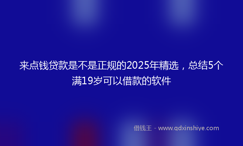 来点钱贷款是不是正规的2025年精选，总结5个满19岁可以借款的软件