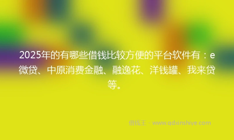 2025年的有哪些借钱比较方便的平台软件有：e微贷、中原消费金融、融逸花、洋钱罐、我来贷等。
