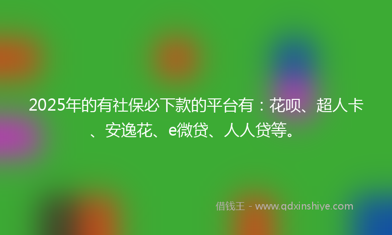 2025年的有社保必下款的平台有：花呗、超人卡、安逸花、e微贷、人人贷等。