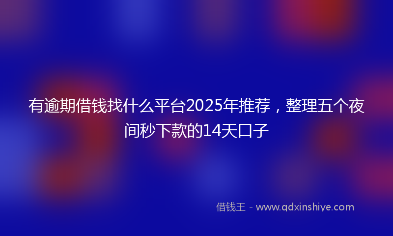 有逾期借钱找什么平台2025年推荐，整理五个夜间秒下款的14天口子