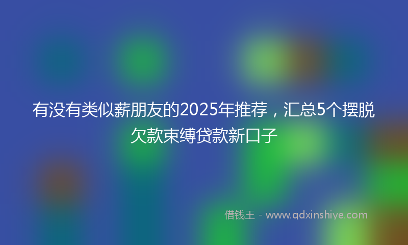 有没有类似薪朋友的2025年推荐，汇总5个摆脱欠款束缚贷款新口子