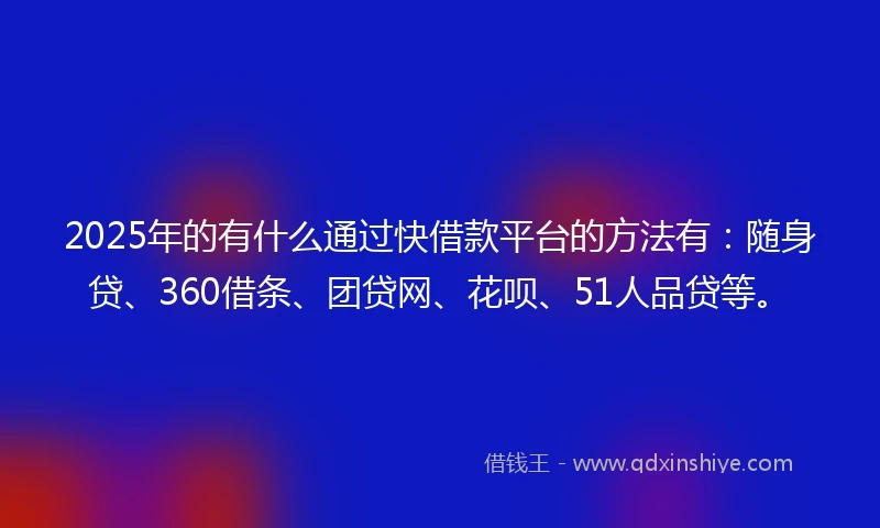 2025年的有什么通过快借款平台的方法有：随身贷、360借条、团贷网、花呗、51人品贷等。