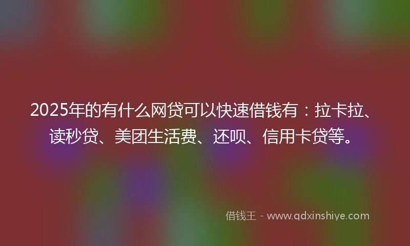 2025年的有什么网贷可以快速借钱有：拉卡拉、读秒贷、美团生活费、还呗、信用卡贷等。