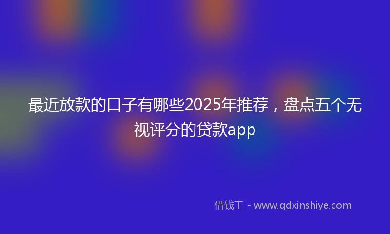 最近放款的口子有哪些2025年推荐，盘点五个无视评分的贷款app
