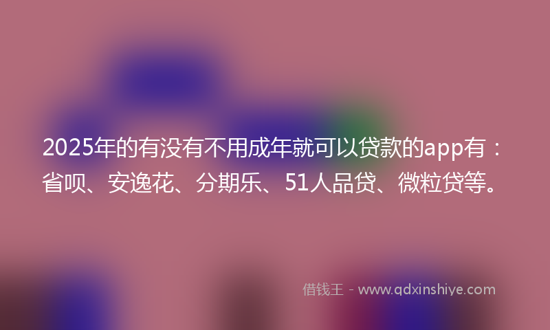 2025年的有没有不用成年就可以贷款的app有：省呗、安逸花、分期乐、51人品贷、微粒贷等。