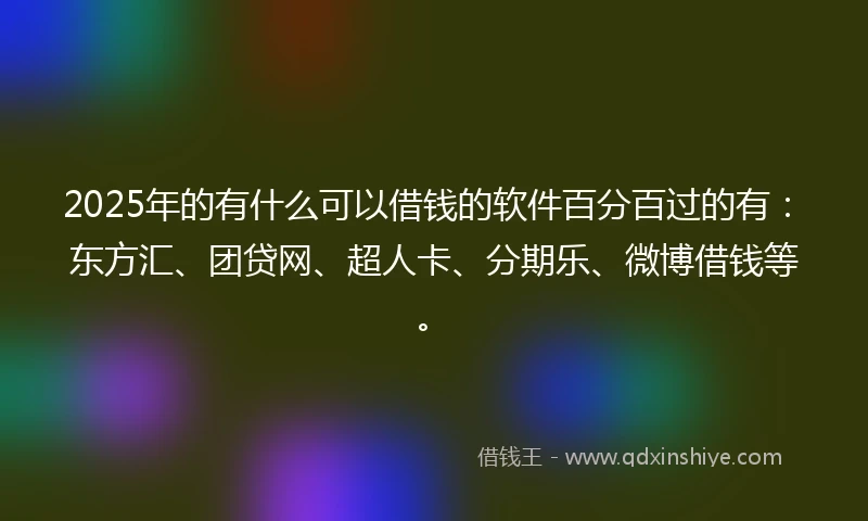 2025年的有什么可以借钱的软件百分百过的有：东方汇、团贷网、超人卡、分期乐、微博借钱等。