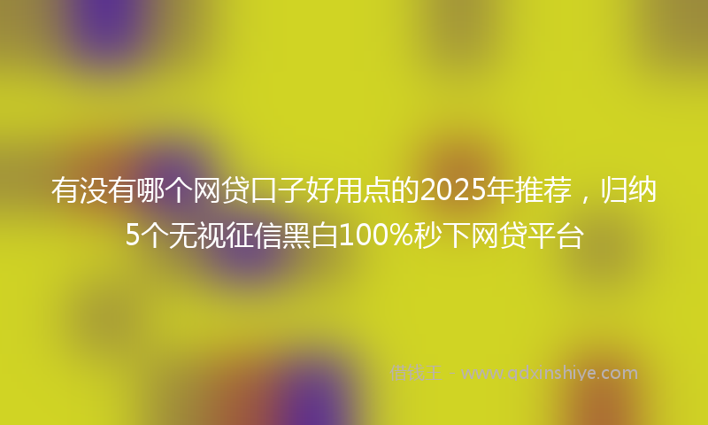 有没有哪个网贷口子好用点的2025年推荐，归纳5个无视征信黑白100%秒下网贷平台