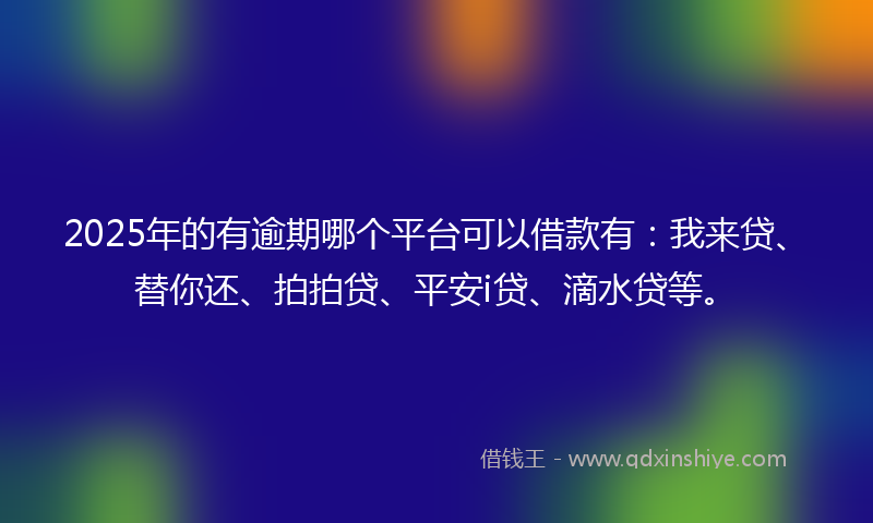 2025年的有逾期哪个平台可以借款有：我来贷、替你还、拍拍贷、平安i贷、滴水贷等。