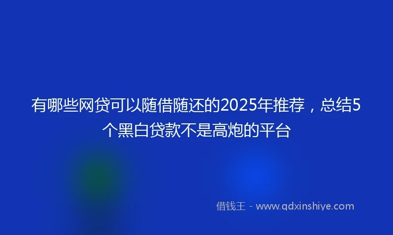 有哪些网贷可以随借随还的2025年推荐，总结5个黑白贷款不是高炮的平台