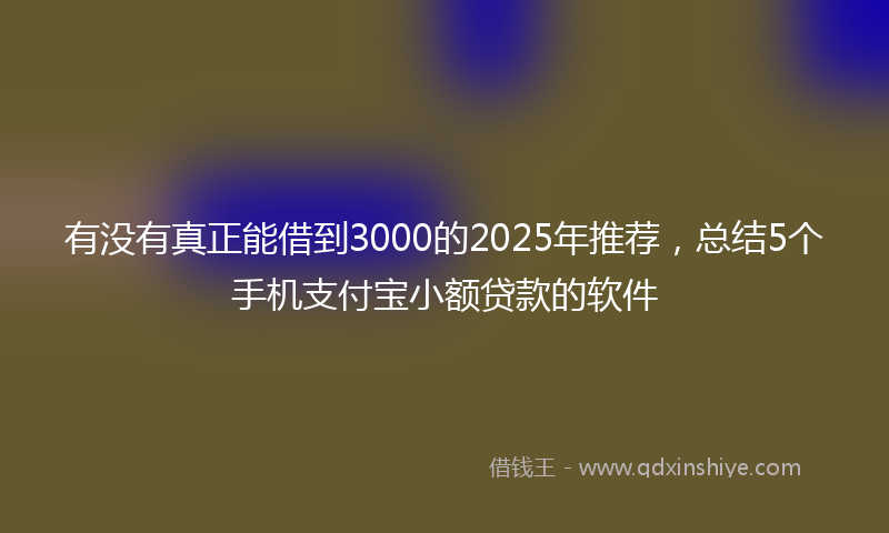 有没有真正能借到3000的2025年推荐，总结5个手机支付宝小额贷款的软件