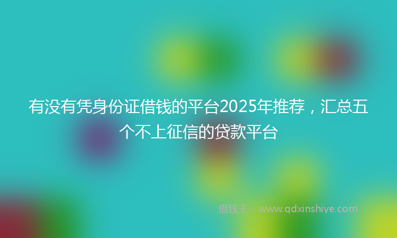 有没有凭身份证借钱的平台2025年推荐，汇总五个不上征信的贷款平台