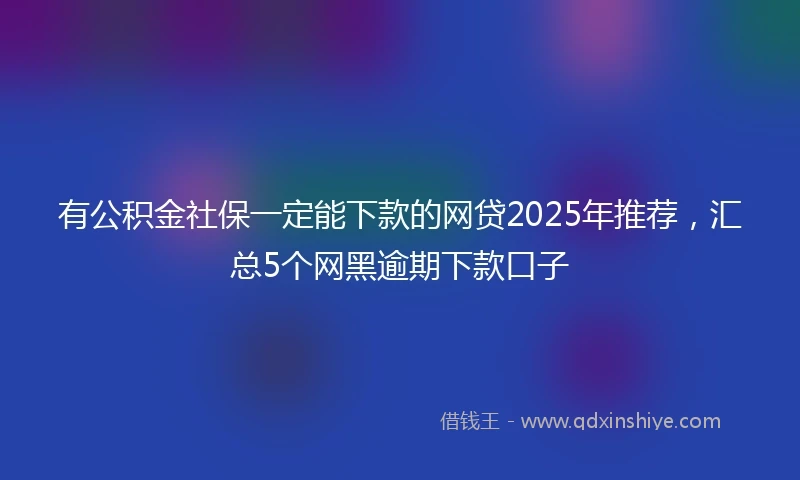 有公积金社保一定能下款的网贷2025年推荐，汇总5个网黑逾期下款口子