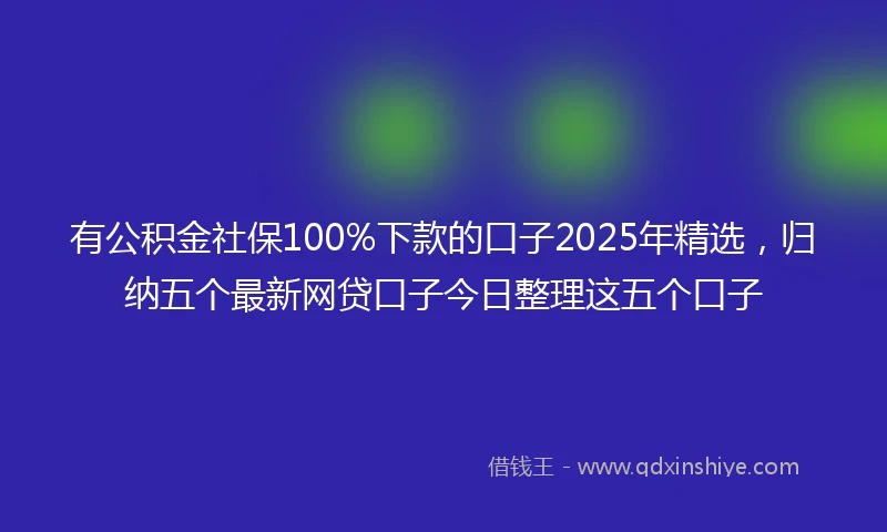 有公积金社保100%下款的口子2025年精选，归纳五个最新网贷口子今日整理这五个口子