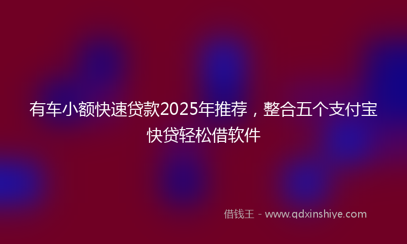 有车小额快速贷款2025年推荐，整合五个支付宝快贷轻松借软件