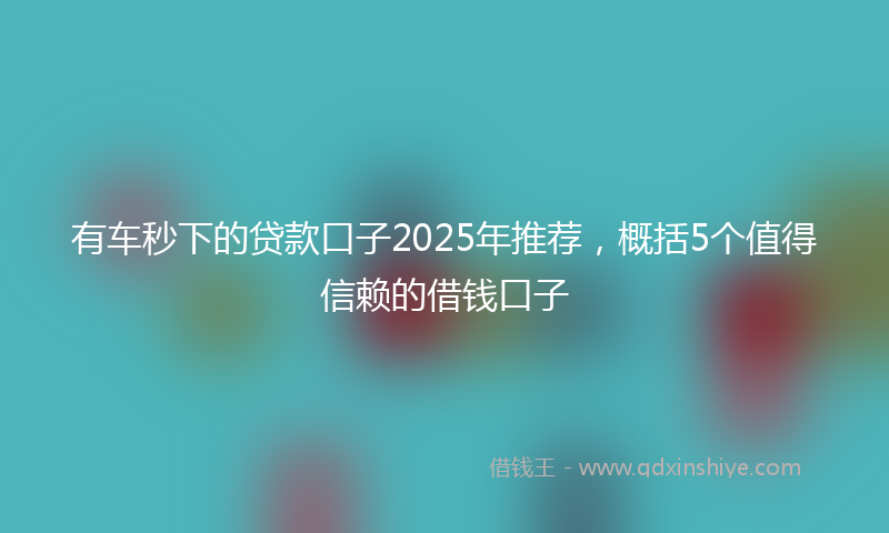 有车秒下的贷款口子2025年推荐，概括5个值得信赖的借钱口子